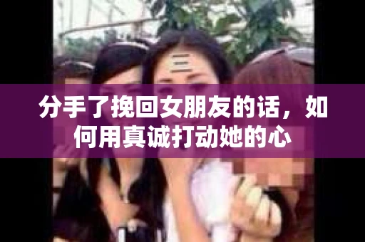 分手了挽回女朋友的话，如何用真诚打动她的心