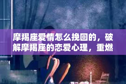 摩羯座爱情怎么挽回的,破解摩羯座的恋爱心理,重燃爱火 摩羯座爱情怎么挽回的,破解摩羯座的恋爱心理,重燃爱火