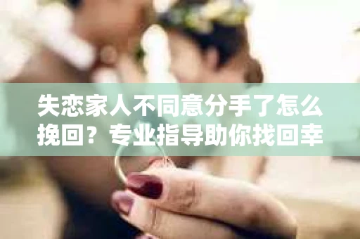失恋家人不同意分手了怎么挽回？专业指导助你找回幸福