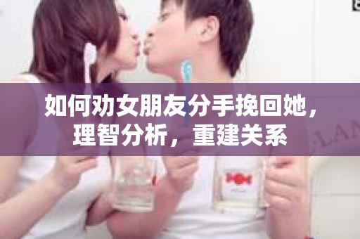 如何劝女朋友分手挽回她，理智分析，重建关系