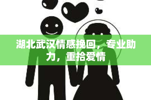 湖北武汉情感挽回，专业助力，重拾爱情