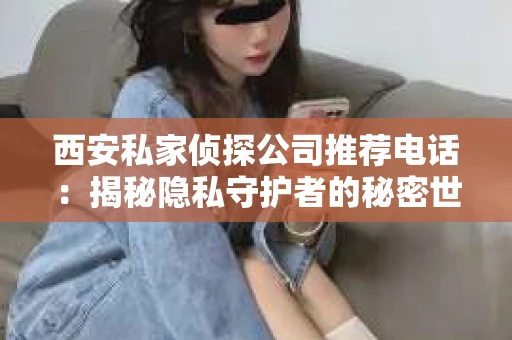 西安私家侦探公司推荐电话：揭秘隐私守护者的秘密世界