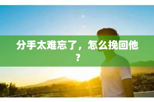分手太难忘了，怎么挽回他？