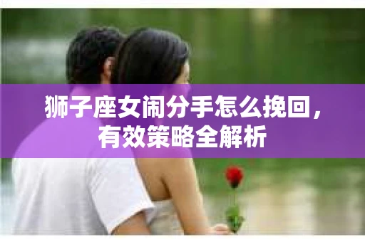 狮子座女闹分手怎么挽回，有效策略全解析