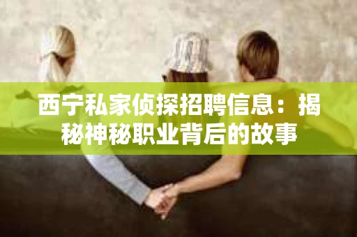 西宁私家侦探招聘信息：揭秘神秘职业背后的故事