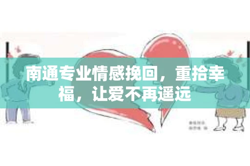 南通专业情感挽回，重拾幸福，让爱不再遥远