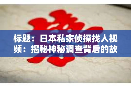 标题：日本私家侦探找人视频：揭秘神秘调查背后的故事