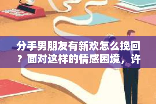 分手男朋友有新欢怎么挽回？面对这样的情感困境，许多人心生困惑。本文将深入探讨如何在这种情况下挽回男朋友的心，并提供一些建议和策略