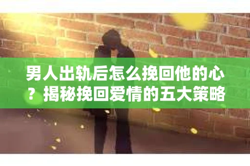 男人出轨后怎么挽回他的心？揭秘挽回爱情的五大策略