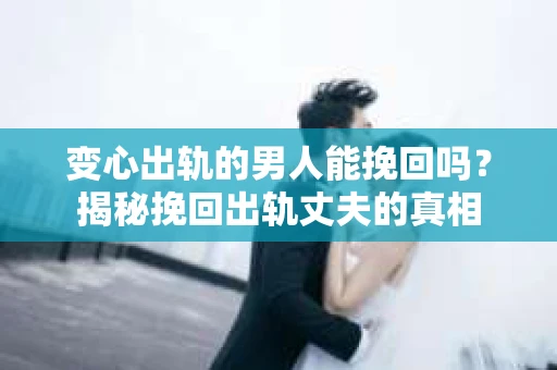变心出轨的男人能挽回吗？揭秘挽回出轨丈夫的真相