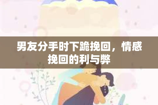 男友分手时下跪挽回，情感挽回的利与弊