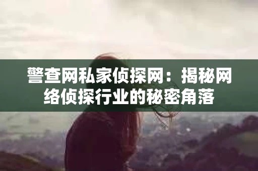 警查网私家侦探网：揭秘网络侦探行业的秘密角落