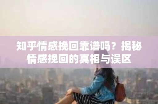 知乎情感挽回靠谱吗？揭秘情感挽回的真相与误区