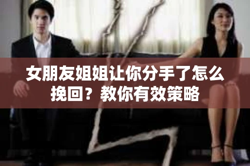 女朋友姐姐让你分手了怎么挽回？教你有效策略