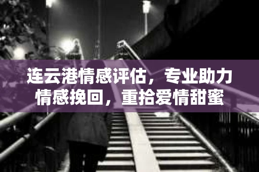 连云港情感评估，专业助力情感挽回，重拾爱情甜蜜