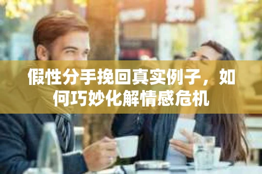 假性分手挽回真实例子，如何巧妙化解情感危机