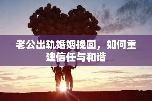 老公出轨婚姻挽回，如何重建信任与和谐