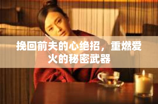 挽回前夫的心绝招，重燃爱火的秘密武器