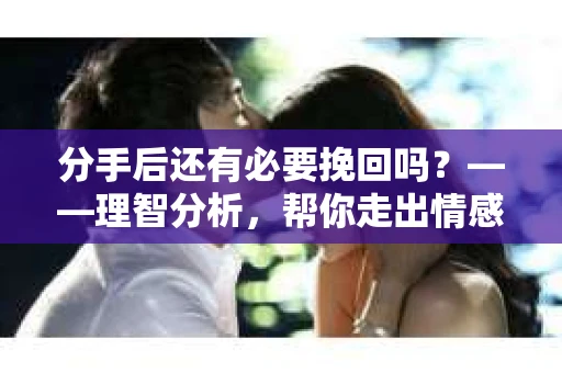 分手后还有必要挽回吗？——理智分析，帮你走出情感困境