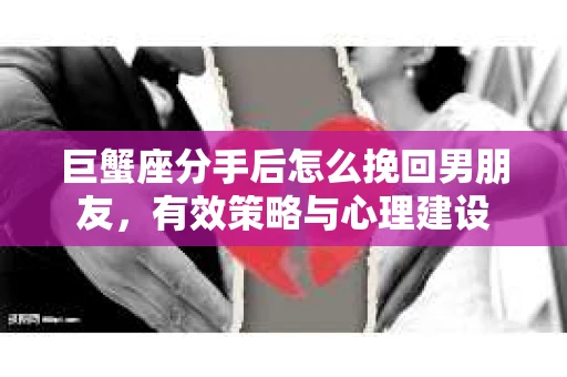 巨蟹座分手后怎么挽回男朋友，有效策略与心理建设