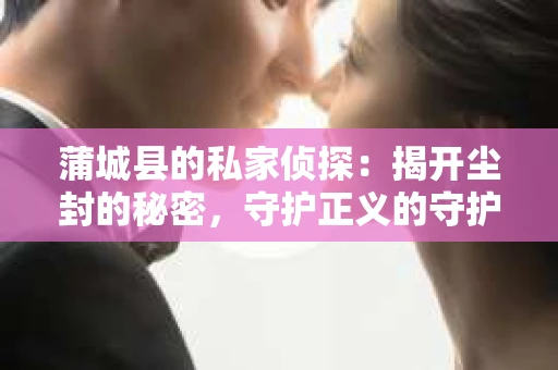 蒲城县的私家侦探：揭开尘封的秘密，守护正义的守护者