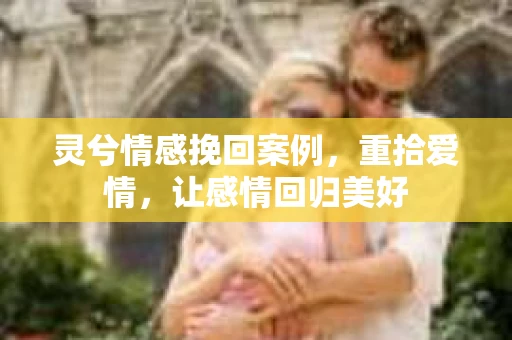 灵兮情感挽回案例，重拾爱情，让感情回归美好