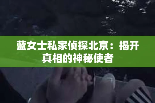 蓝女士私家侦探北京：揭开真相的神秘使者