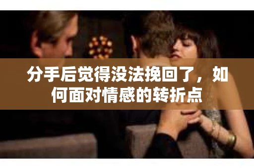 分手后觉得没法挽回了，如何面对情感的转折点