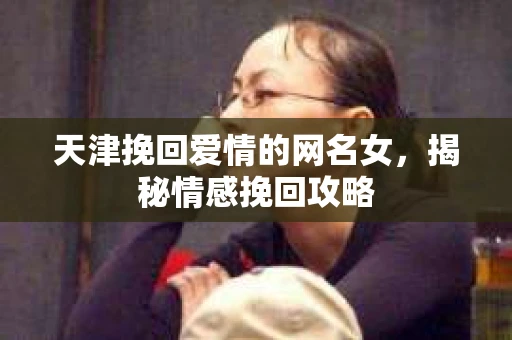 天津挽回爱情的网名女，揭秘情感挽回攻略