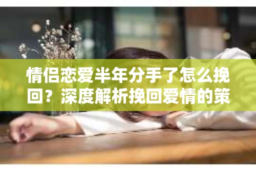 情侣恋爱半年分手了怎么挽回？深度解析挽回爱情的策略